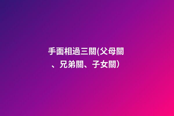 手面相過三關(父母關、兄弟關、子女關）